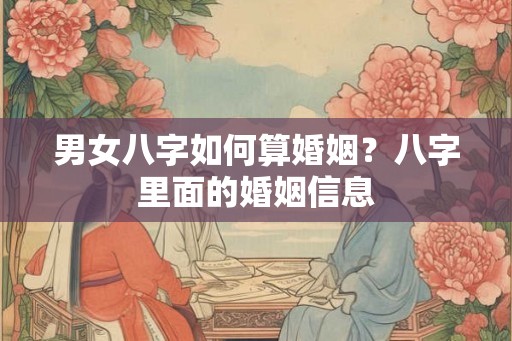 男女八字如何算婚姻？八字里面的婚姻信息