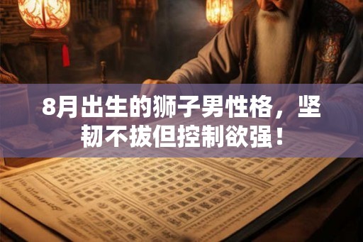 8月出生的狮子男性格,坚韧不拔但控制欲强! 8月出生的狮子男性格,坚韧不拔但控制欲强!