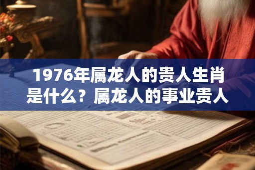 1976年属龙人的贵人生肖是什么？属龙人的事业贵人是什么生肖？