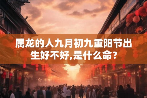 属龙的人九月初九重阳节出生好不好,是什么命？