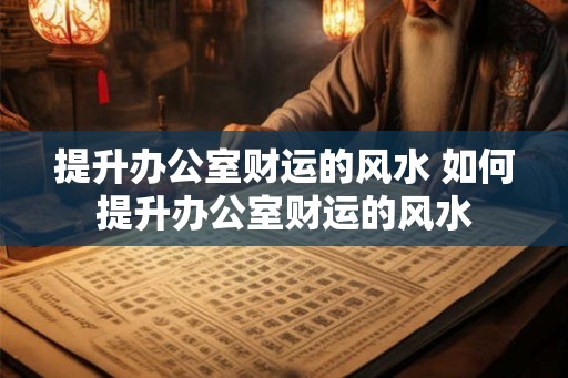 提升办公室财运的风水 如何提升办公室财运的风水