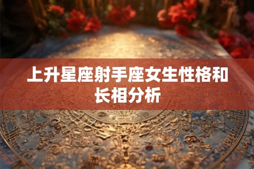 上升星座射手座女生性格和长相分析 上升星座射手座女生性格和长相分析