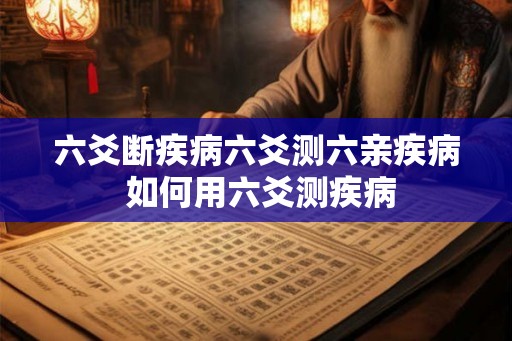 六爻断疾病六爻测六亲疾病 如何用六爻测疾病 六爻断疾病六爻测六亲疾病 如何用六爻测疾病