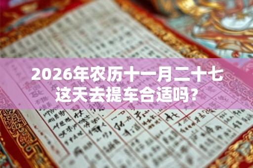 2026年农历十一月二十七这天去提车合适吗? 2026年农历十一月二十七这天去提车合适吗?
