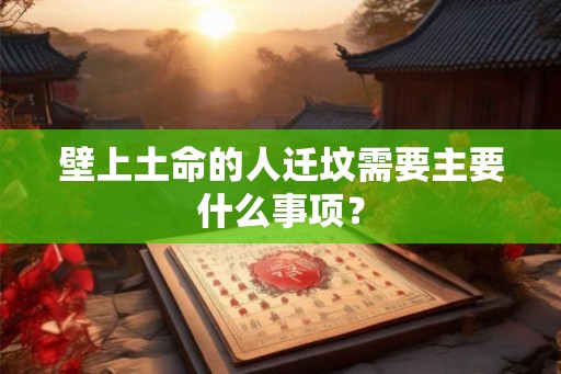 壁上土命的人迁坟需要主要什么事项？