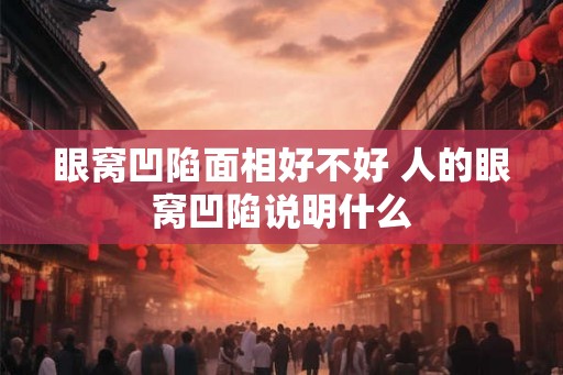 眼窝凹陷面相好不好 人的眼窝凹陷说明什么