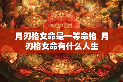 月刃格女命是一等命格  月刃格女命有什么人生