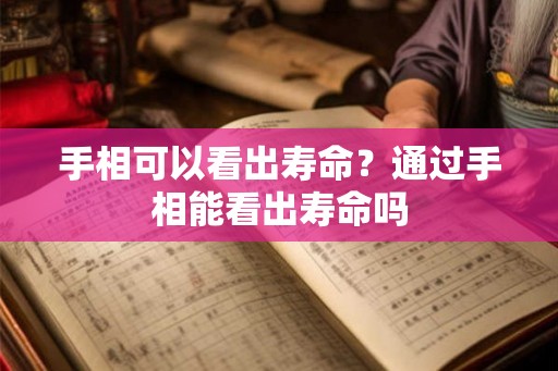 手相可以看出寿命？通过手相能看出寿命吗
