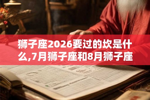 狮子座2026要过的坎是什么,7月狮子座和8月狮子座区别