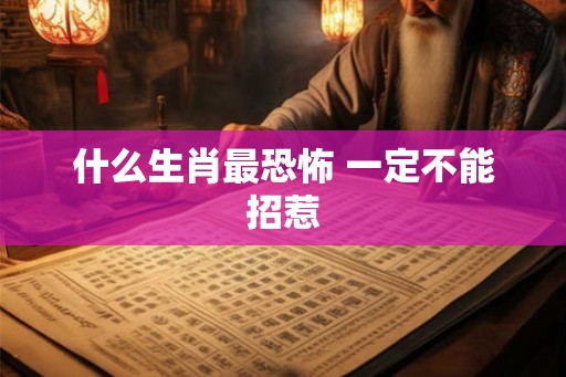 什么生肖最恐怖 一定不能招惹