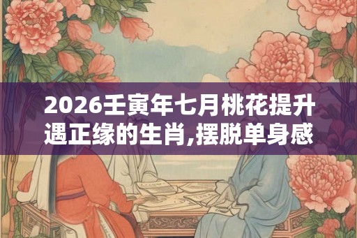 2026壬寅年七月桃花提升遇正缘的生肖,摆脱单身感情顺利