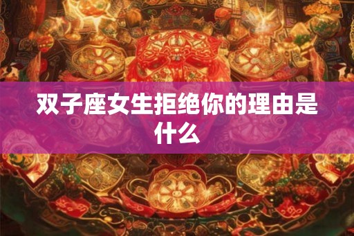 双子座女生拒绝你的理由是什么