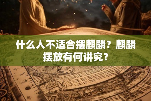 什么人不适合摆麒麟?麒麟摆放有何讲究? 什么人不适合摆麒麟?麒麟摆放有何讲究?