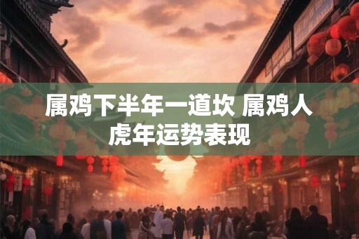 属鸡下半年一道坎 属鸡人虎年运势表现