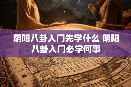 阴阳八卦入门先学什么 阴阳八卦入门必学何事