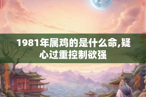 1981年属鸡的是什么命,疑心过重控制欲强