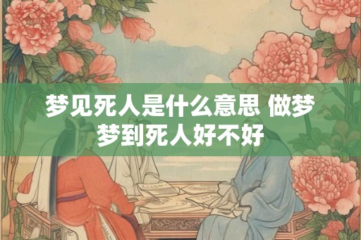 梦见死人是什么意思 做梦梦到死人好不好