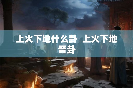 上火下地什么卦  上火下地晋卦