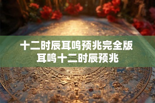 十二时辰耳鸣预兆完全版 耳鸣十二时辰预兆