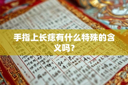 手指上长痣有什么特殊的含义吗? 手指上长痣有什么特殊的含义吗?