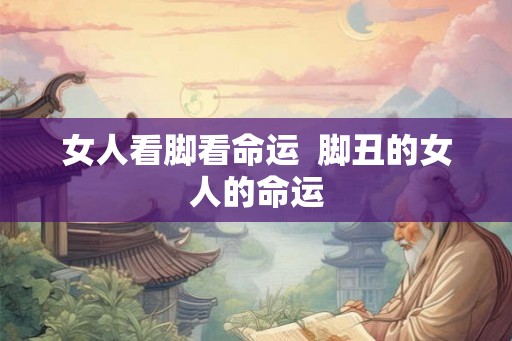 女人看脚看命运  脚丑的女人的命运