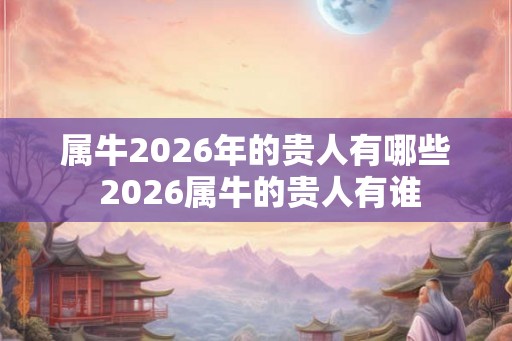 属牛2026年的贵人有哪些 2026属牛的贵人有谁