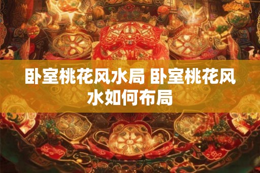 卧室桃花风水局 卧室桃花风水如何布局