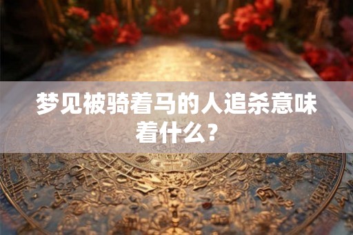 梦见被骑着马的人追杀意味着什么？