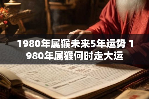 1980年属猴未来5年运势 1980年属猴何时走大运