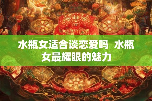 水瓶女适合谈恋爱吗 水瓶女最耀眼的魅力 水瓶女适合谈恋爱吗 水瓶女最耀眼的魅力