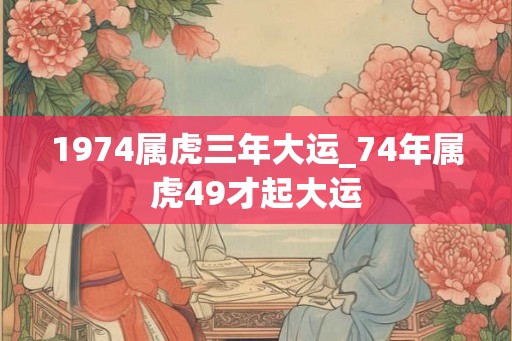 1974属虎三年大运_74年属虎49才起大运