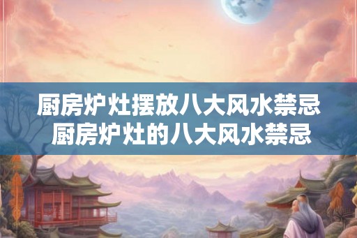 厨房炉灶摆放八大风水禁忌 厨房炉灶的八大风水禁忌是什么