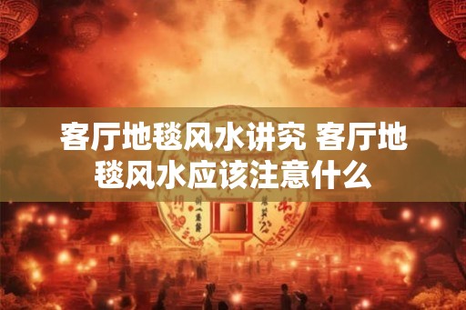客厅地毯风水讲究 客厅地毯风水应该注意什么 客厅地毯风水讲究 客厅地毯风水应该注意什么