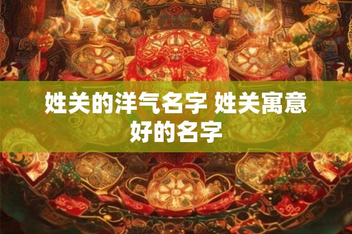 姓关的洋气名字 姓关寓意好的名字
