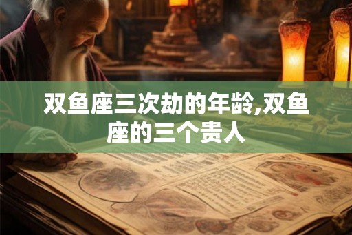 双鱼座三次劫的年龄,双鱼座的三个贵人