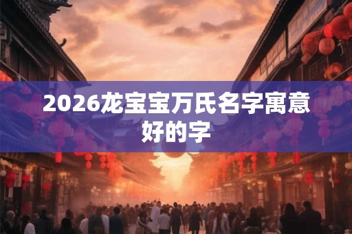 2026龙宝宝万氏名字寓意好的字