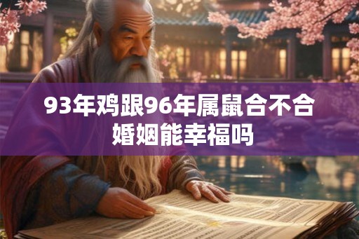 93年鸡跟96年属鼠合不合 婚姻能幸福吗 93年鸡跟96年属鼠合不合 婚姻能幸福吗