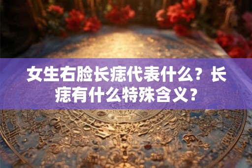 女生右脸长痣代表什么？长痣有什么特殊含义？