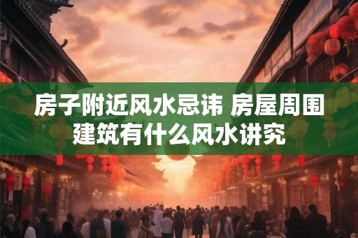 房子附近风水忌讳 房屋周围建筑有什么风水讲究