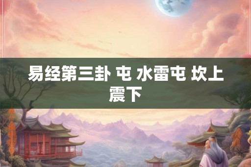 易经第三卦 屯 水雷屯 坎上震下