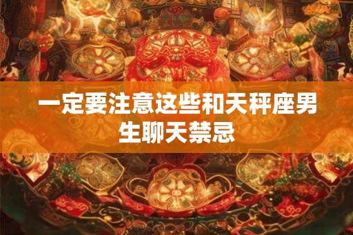 一定要注意这些和天秤座男生聊天禁忌