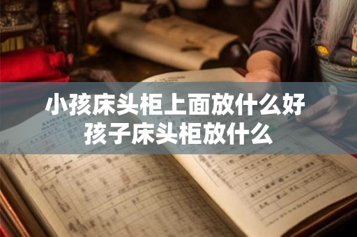 小孩床头柜上面放什么好 孩子床头柜放什么