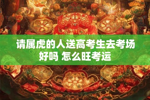 请属虎的人送高考生去考场好吗 怎么旺考运