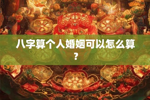 八字算个人婚姻可以怎么算? 八字算个人婚姻可以怎么算?