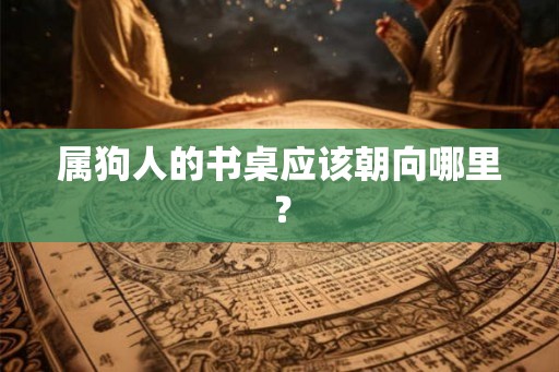 属狗人的书桌应该朝向哪里？