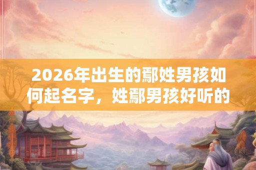 2026年出生的鄢姓男孩如何起名字，姓鄢男孩好听的名字