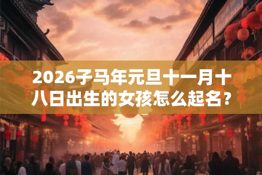 2026子马年元旦十一月十八日出生的女孩怎么起名？