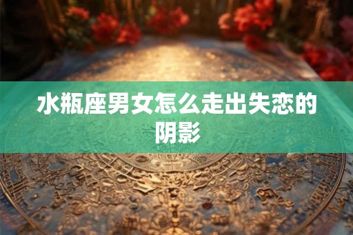 水瓶座男女怎么走出失恋的阴影