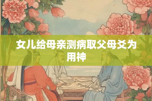 女儿给母亲测病取父母爻为用神
