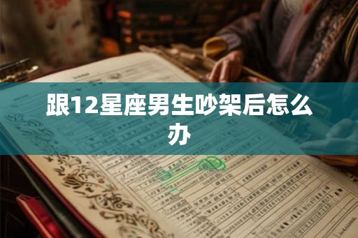 跟12星座男生吵架后怎么办